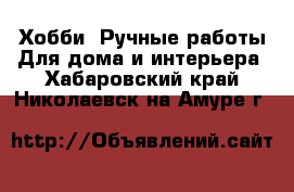 Хобби. Ручные работы Для дома и интерьера. Хабаровский край,Николаевск-на-Амуре г.